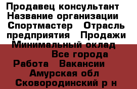 Продавец-консультант › Название организации ­ Спортмастер › Отрасль предприятия ­ Продажи › Минимальный оклад ­ 28 000 - Все города Работа » Вакансии   . Амурская обл.,Сковородинский р-н